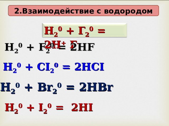 2 . Взаимодействие с  водородом Н 2 0 + Г 2 0 = 2Н + Г - Н 2 0 + F 2 0 = 2Н F  Н 2 0 + CI 2 0 = 2Н CI  Н 2 0 + Br 2 0 = 2Н Br Н 2 0 + I 2 0 = 2Н I  