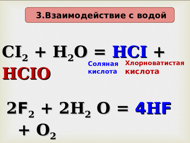  3 . Взаимодействие с  водой CI 2 + H 2 O = HCI + HCIO Хлорноватистая кислота Соляная кислота    2 F 2 + 2Н 2 О = 4 Н F  + О 2  Плавиковая кислота   