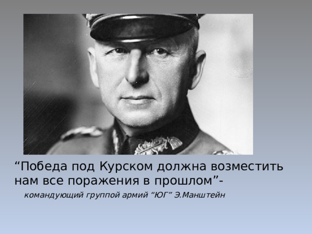 “ Победа под Курском должна возместить нам все поражения в прошлом”- командующий группой армий “ЮГ” Э.Манштейн 