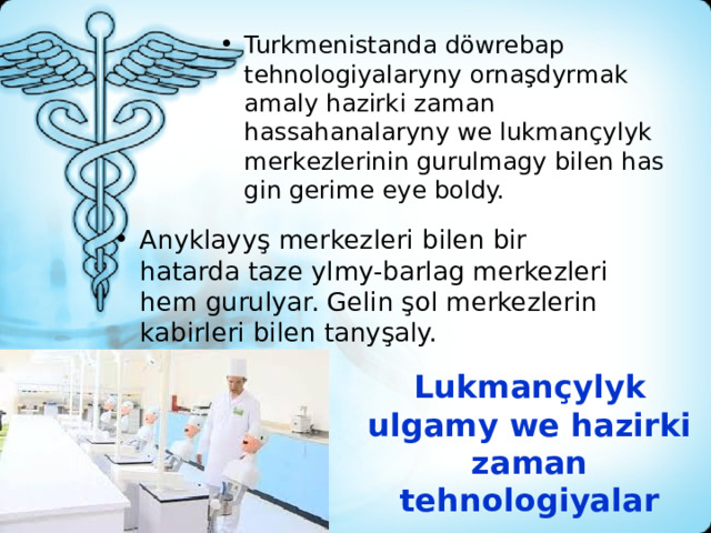 Turkmenistanda döwrebap tehnologiyalaryny ornaşdyrmak amaly hazirki zaman hassahanalaryny we lukmançylyk merkezlerinin gurulmagy bilen has gin gerime eye boldy. Anyklayyş merkezleri bilen bir hatarda taze ylmy-barlag merkezleri hem gurulyar. Gelin şol merkezlerin kabirleri bilen tanyşaly. Lukmançylyk ulgamy we hazirki zaman tehnologiyalar 