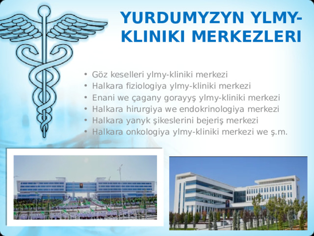 Yurdumyzyn ylmy-kliniki merkezleri Göz keselleri ylmy-kliniki merkezi Halkara fiziologiya ylmy-kliniki merkezi Enani we çagany gorayyş ylmy-kliniki merkezi Halkara hirurgiya we endokrinologiya merkezi Halkara yanyk şikeslerini bejeriş merkezi Halkara onkologiya ylmy-kliniki merkezi we ş.m. 