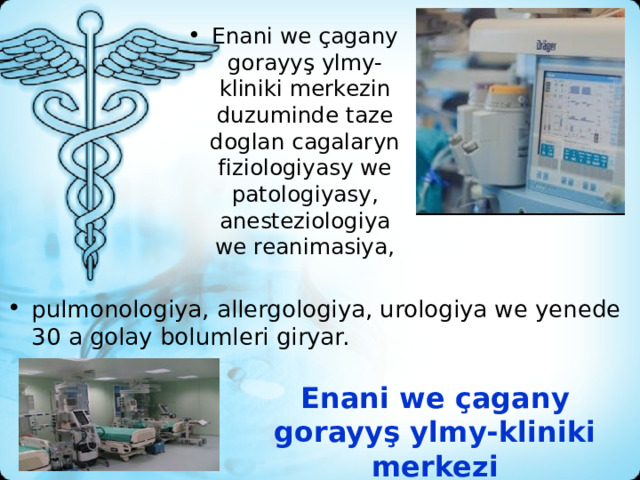 Enani we çagany gorayyş ylmy-kliniki merkezin duzuminde taze doglan cagalaryn fiziologiyasy we patologiyasy, anesteziologiya we reanimasiya, pulmonologiya, allergologiya, urologiya we yenede 30 a golay bolumleri giryar. Enani we çagany gorayyş ylmy-kliniki merkezi    