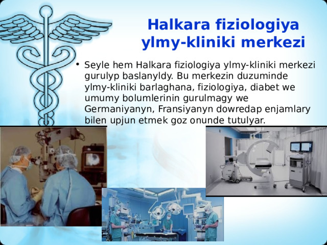 Halkara fiziologiya ylmy-kliniki merkezi   Seyle hem Halkara fiziologiya ylmy-kliniki merkezi gurulyp baslanyldy. Bu merkezin duzuminde ylmy-kliniki barlaghana, fiziologiya, diabet we umumy bolumlerinin gurulmagy we Germaniyanyn, Fransiyanyn dowredap enjamlary bilen upjun etmek goz onunde tutulyar. 