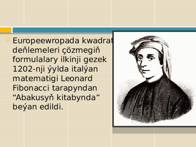 Europeewropada kwadrat deňlemeleri çözmegiň formulalary ilkinji gezek 1202-nji ýylda italýan matematigi Leonard Fibonacci tarapyndan “Abakusyň kitabynda” beýan edildi. 