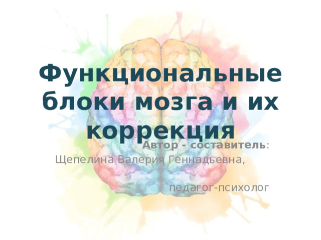 Функциональные блоки мозга и их коррекция Автор - составитель : Щепелина Валерия Геннадьевна,  педагог-психолог 