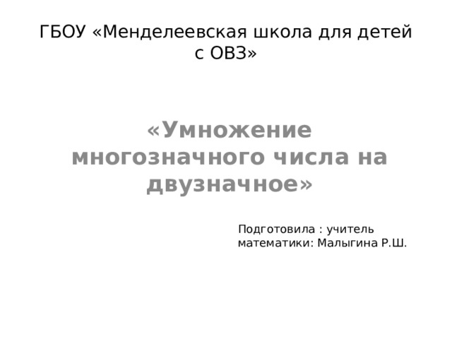 ГБОУ «Менделеевская школа для детей с ОВЗ» «Умножение многозначного числа на двузначное» Подготовила : учитель математики: Малыгина Р.Ш. 