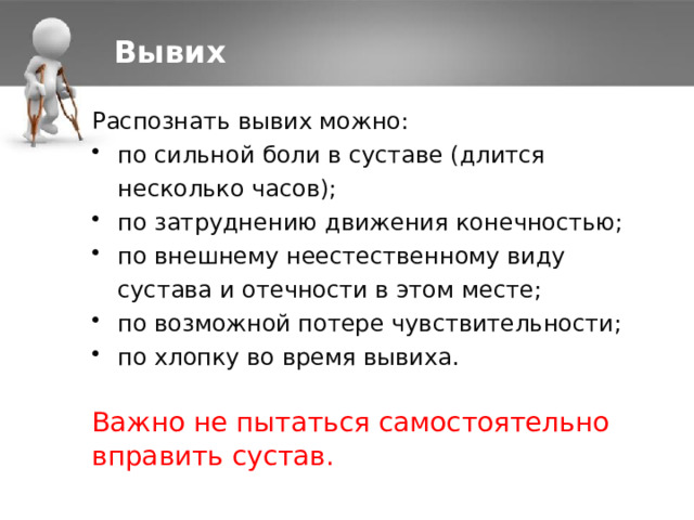 Вывих Распознать вывих можно: по сильной боли в суставе (длится несколько часов); по затруднению движения конечностью; по внешнему неестественному виду сустава и отечности в этом месте; по возможной потере чувствительности; по хлопку во время вывиха. Важно не пытаться самостоятельно вправить сустав. 1 