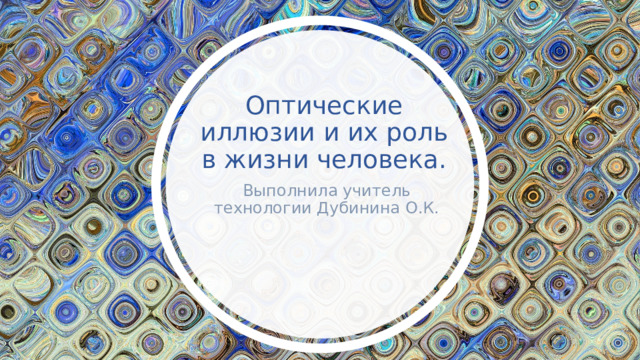 Оптические иллюзии и их роль в жизни человека.   Выполнила учитель технологии Дубинина О.К. 