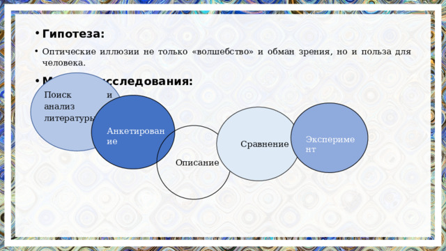 Гипотеза: Оптические иллюзии не только «волшебство» и обман зрения, но и польза для человека. Методы исследования: Поиск и анализ литературы Анкетирование Эксперимент Сравнение Описание 