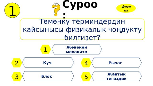 1 Суроо: физика Төмөнкү терминдердин кайсынысы физикалык чоңдукту билгизет? Жөнөкөй механизм 1 Күч Рычаг 2 4 Блок Жантык тегиздик 3 5 