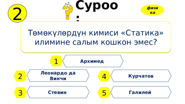 2 Суроо: физика Төмөкүлөрдүн кимиси «Статика» илимине салым кошкон эмес? Архимед 1 Леонардо да Винчи Курчатов 2 4 Стевин Галилей 3 5 