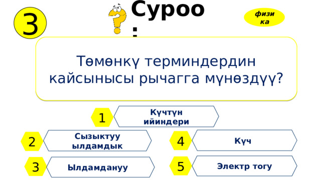 3 Суроо: физика Төмөнкү терминдердин кайсынысы рычагга мүнөздүү? Күчтүн ийиндери 1 Күч Сызыктуу ылдамдык 4 2 Электр тогу 5 3 Ылдамдануу 