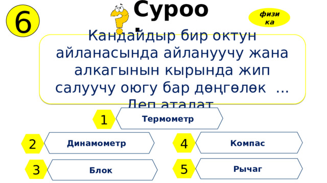 6 Суроо: физика Кандайдыр бир октун айланасында айлануучу жана алкагынын кырында жип салуучу оюгу бар дөңгөлөк ... Деп аталат. Термометр 1 Компас Динамометр 4 2 Рычаг 5 3 Блок 