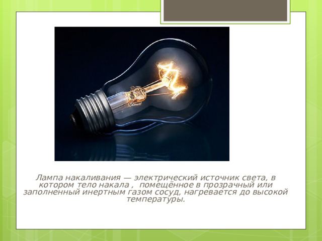 Лампа накаливания — электрический источник света, в котором тело накала , помещённое в прозрачный или заполненный инертным газом сосуд, нагревается до высокой температуры.   