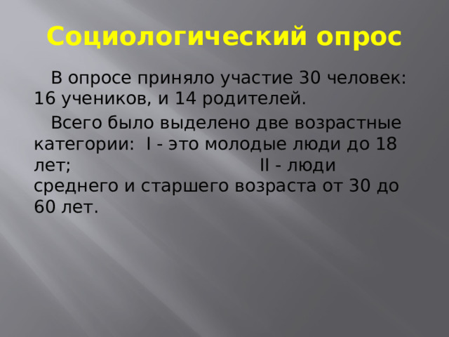 Социологический опрос  В опросе приняло участие 30 человек: 16 учеников, и 14 родителей.  Всего было выделено две возрастные категории: I - это молодые люди до 18 лет; II - люди среднего и старшего возраста от 30 до 60 лет. 