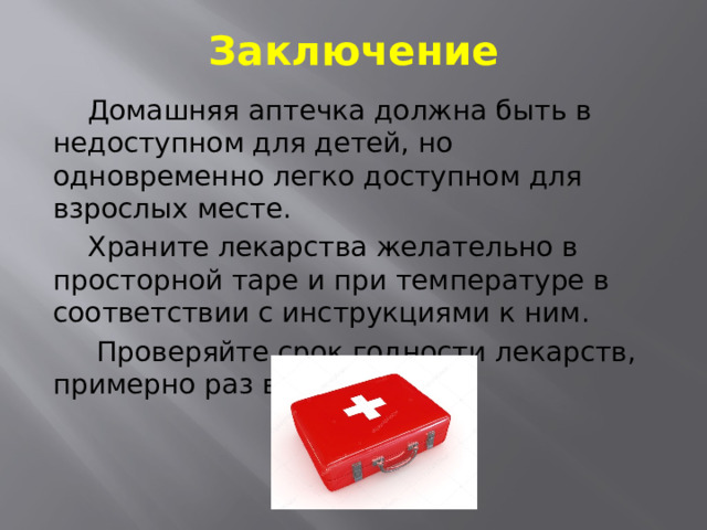 Заключение  Домашняя аптечка должна быть в недоступном для детей, но одновременно легко доступном для взрослых месте.  Храните лекарства желательно в просторной таре и при температуре в соответствии с инструкциями к ним.  Проверяйте срок годности лекарств, примерно раз в месяц. 
