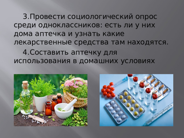  3.Провести социологический опрос среди одноклассников: есть ли у них дома аптечка и узнать какие лекарственные средства там находятся.  4.Составить аптечку для использования в домашних условиях 