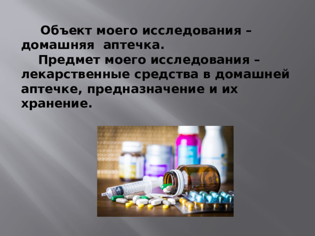  Объект моего исследования – домашняя аптечка.  Предмет моего исследования – лекарственные средства в домашней аптечке, предназначение и их хранение. 