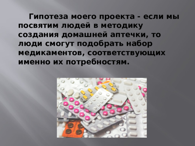  Гипотеза моего проекта - если мы посвятим людей в методику создания домашней аптечки, то люди смогут подобрать набор медикаментов, соответствующих именно их потребностям.   