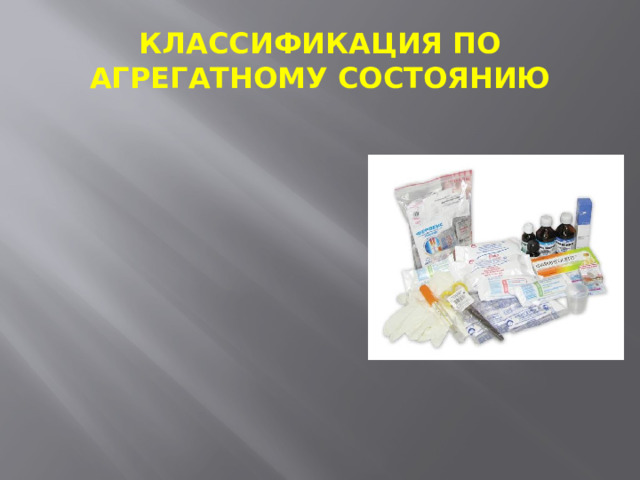 КЛАССИФИКАЦИЯ ПО АГРЕГАТНОМУ СОСТОЯНИЮ -твердые (таблетка, драже,  гранула, порошок, капсула,  карандаш)  -мягкие (мазь, крем, гель,  суппозитории, паста, линименты,  пилюли )  -жидкие (растворы, эмульсии,  слизи, сиропы, настойки, капли)  - аэрозоли 