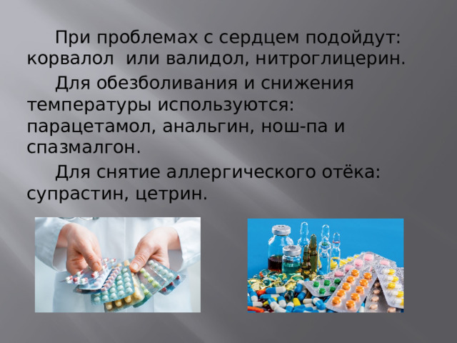  При проблемах с сердцем подойдут: корвалол или валидол, нитроглицерин.  Для обезболивания и снижения температуры используются: парацетамол, анальгин, нош-па и спазмалгон.  Для снятие аллергического отёка: супрастин, цетрин. 