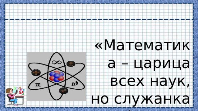  « Математика – царица всех наук,  но служанка физики »  