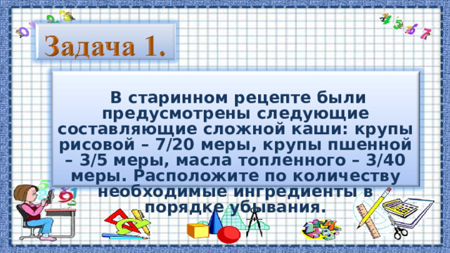  В старинном рецепте были предусмотрены следующие составляющие сложной каши: крупы рисовой – 7/20 меры, крупы пшенной – 3/5 меры, масла топленного – 3/40 меры. Расположите по количеству необходимые ингредиенты в порядке убывания. 