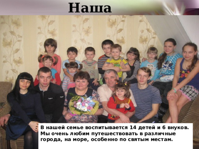 Наша семья В нашей семье воспитывается 14 детей и 6 внуков. Мы очень любим путешествовать в различные города, на море, особенно по святым местам.  