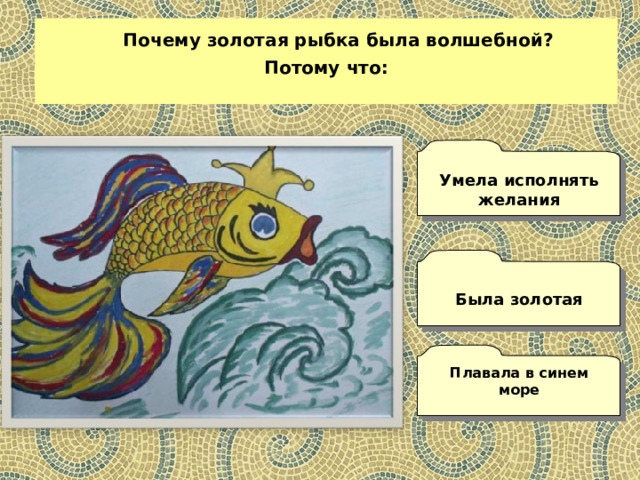  Почему золотая рыбка была волшебной? Потому что:  Умела исполнять желания  Была золотая  Плавала в синем море 