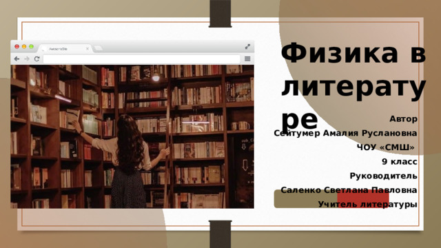 Физика в литературе  Автор Сейтумер Амалия Руслановна ЧОУ «СМШ» 9 класс Руководитель Саленко Светлана Павловна Учитель литературы 