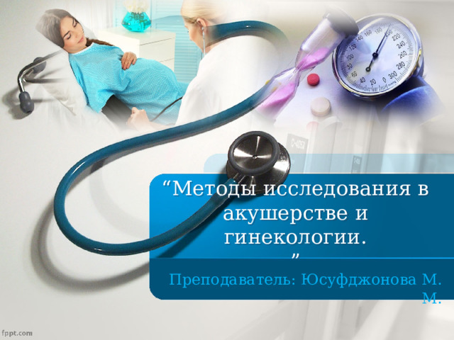 “ Методы исследования в акушерстве и гинекологии.  ”  Преподаватель: Юсуфджонова М. М . 