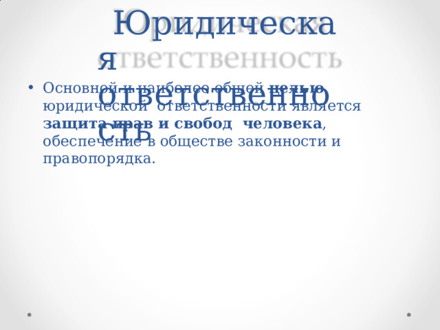 Юридическая ответствен н ость Основной и наиболее общей целью юридической  ответственности является  защита  прав  и  свобод  человека ,  обеспечение  в обществе законности  и правопорядка. 