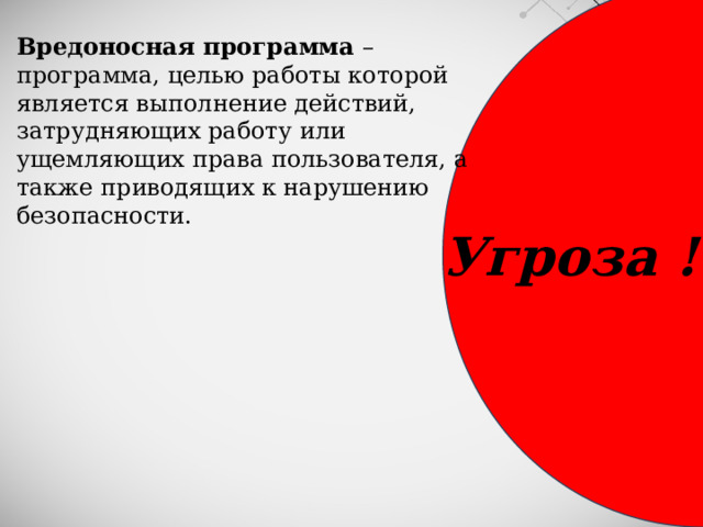 Вредоносная программа  – программа, целью работы которой является выполнение действий, затрудняющих работу или ущемляющих права пользователя, а также приводящих к нарушению безопасности. Угроза ! 