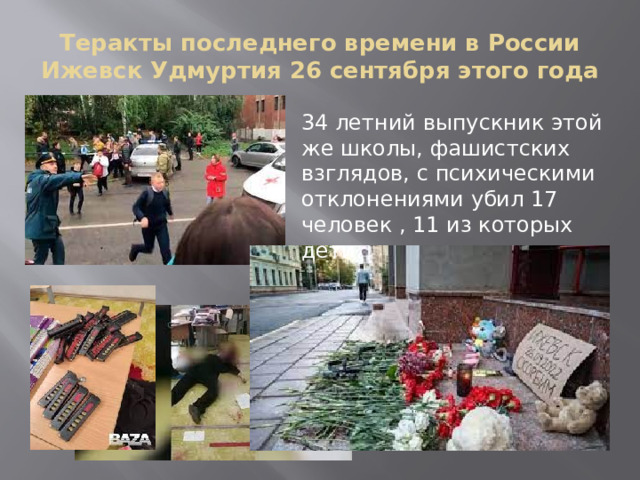 Теракты последнего времени в России Ижевск Удмуртия 26 сентября этого года 34 летний выпускник этой же школы, фашистских взглядов, с психическими отклонениями убил 17 человек , 11 из которых дети. 
