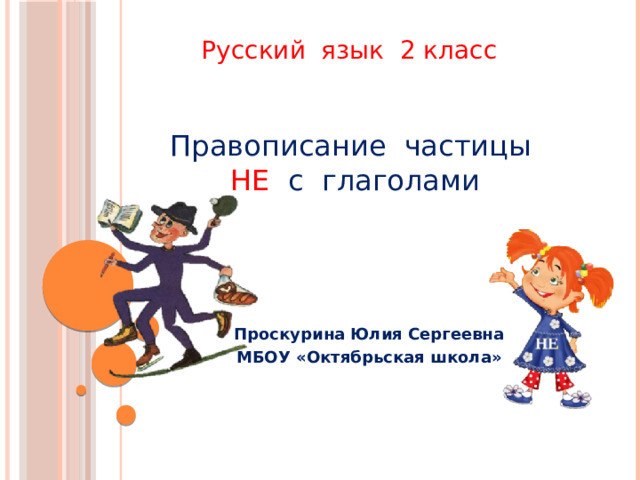 Русский язык 2 класс    Правописание частицы  НЕ с глаголами Проскурина Юлия Сергеевна МБОУ «Октябрьская школа» 