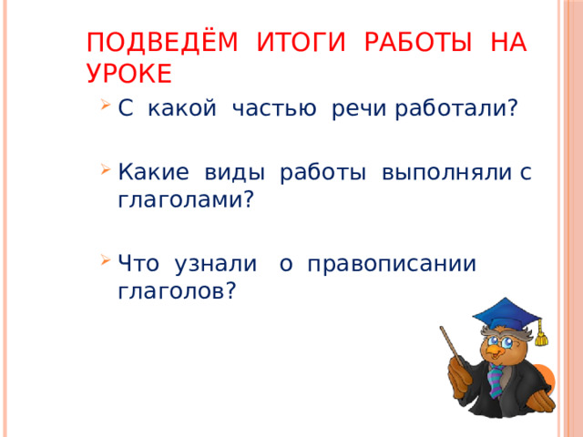 Подведём итоги работы на уроке С какой частью речи работали? Какие виды работы выполняли с глаголами? Что узнали о правописании глаголов? 
