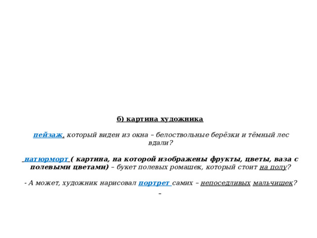  б) картина художника    пейзаж , который виден из окна – белоствольные берёзки и тёмный лес вдали?     натюрморт  ( картина, на которой изображены фрукты, цветы, ваза с полевыми цветами)  – букет полевых ромашек, который стоит  на полу ?   - А может, художник нарисовал портрет самих –  непоседливых   мальчишек ?            