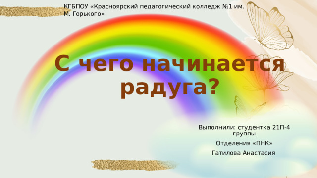 КГБПОУ «Красноярский педагогический колледж №1 им. М. Горького» С чего начинается радуга? Выполнили: студентка 21П-4 группы Отделения «ПНК» Гатилова Анастасия 