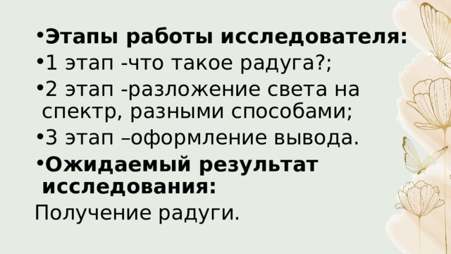 Этапы работы исследователя: 1 этап -что такое радуга?; 2 этап -разложение света на спектр, разными способами; 3 этап –оформление вывода. Ожидаемый результат исследования: Получение радуги. 