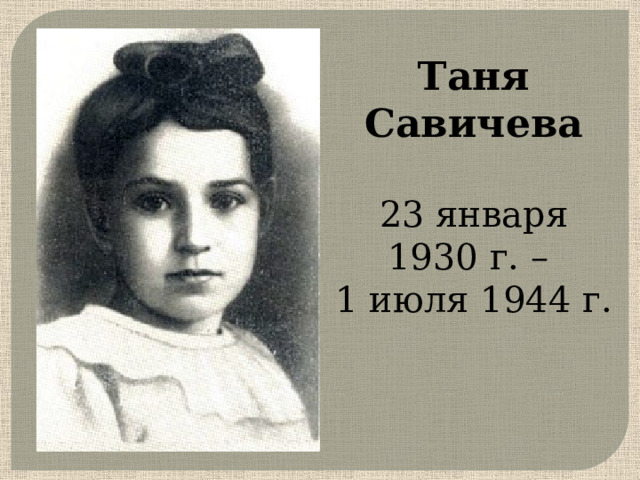 Таня Савичева   23 января 1930 г. –  1 июля 1944 г.      