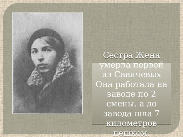Сестра Женя умерла первой из Савичевых Она работала на заводе по 2 смены, а до завода шла 7 километров пешком.   