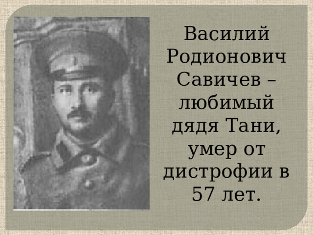 Василий Родионович Савичев – любимый дядя Тани, умер от дистрофии в 57 лет.      