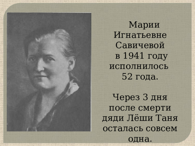  Марии Игнатьевне Савичевой  в 1941 году исполнилось 52 года. Через 3 дня после смерти дяди Лёши Таня осталась совсем одна.   