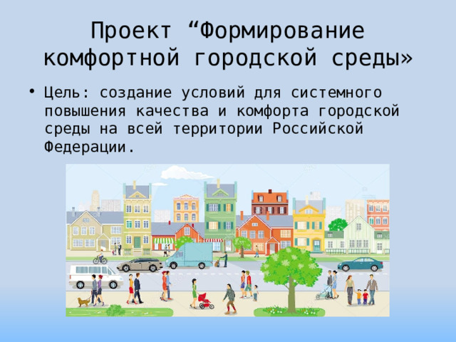 Проект “Формирование комфортной городской среды» Цель: создание условий для системного повышения качества и комфорта городской среды на всей территории Российской Федерации. 
