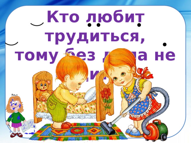 Кто любит трудиться, тому без дела не сидится. 