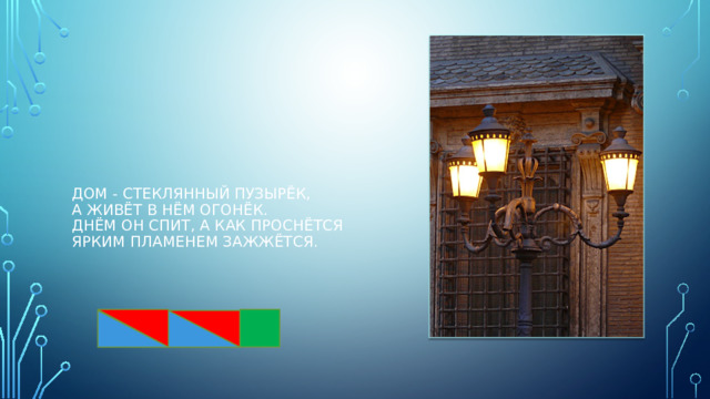 Дом - стеклянный пузырёк,  а живёт в нём огонёк.  Днём он спит, а как проснётся  ярким пламенем зажжётся. 
