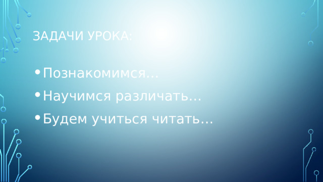 Задачи урока: Познакомимся… Научимся различать… Будем учиться читать… 