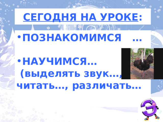 СЕГОДНЯ НА УРОКЕ : ПОЗНАКОМИМСЯ …  НАУЧИМСЯ…  (выделять звук…, читать…, различать…   Опираясь на тему и опорные слова сформулируем задачи урока 3 