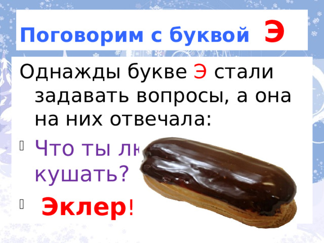 Поговорим с буквой Э Однажды букве Э стали задавать вопросы, а она на них отвечала: Что ты любишь кушать?  Эклер ! По ролям. 3 