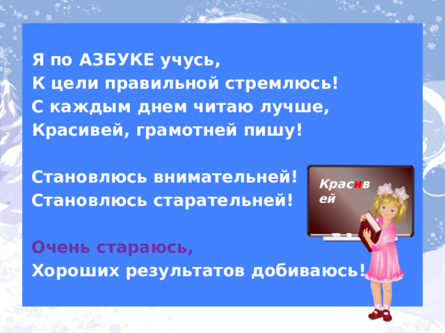  Я по АЗБУКЕ учусь, К цели правильной стремлюсь! С каждым днем читаю лучше, Красивей, грамотней пишу!  Становлюсь внимательней! Становлюсь старательней!  Очень стараюсь, Хороших результатов добиваюсь!  Крас и вей 